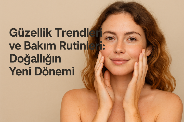 Güzellik Trendleri ve Bakım Rutinleri: Doğallığın Yeni Dönemi
